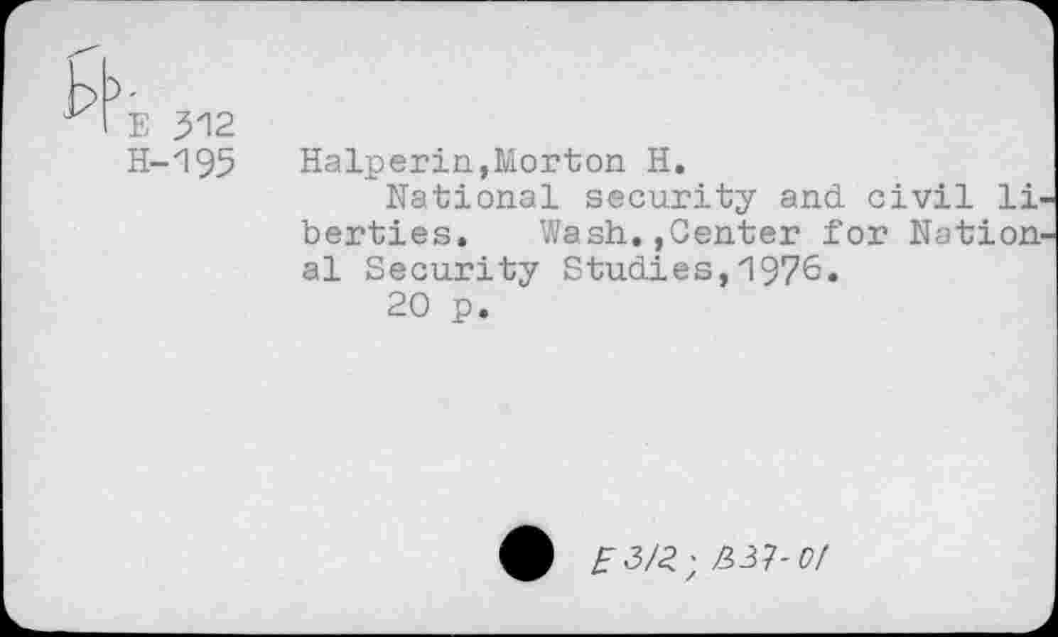 ﻿E 312
H-195 Halperin,Morton H.
National security and civil 11 berties. Wash.,Center for Nation al Security Studies,1975.
20 p.
• E3/2',/331-0/